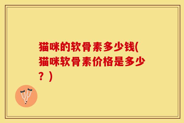 猫咪的软骨素多少钱(猫咪软骨素价格是多少?) 猫咪的软骨素多少钱(猫咪软骨素价格是多少?)