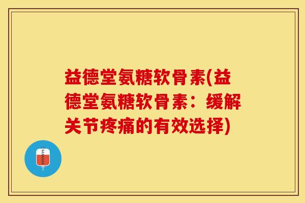 益德堂氨糖软骨素(益德堂氨糖软骨素：缓解关节疼痛的有效选择)