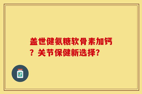 盖世健氨糖软骨素加钙？关节保健新选择？