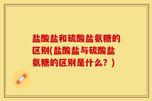盐酸盐和硫酸盐氨糖的区别(盐酸盐与硫酸盐氨糖的区别是什么？)