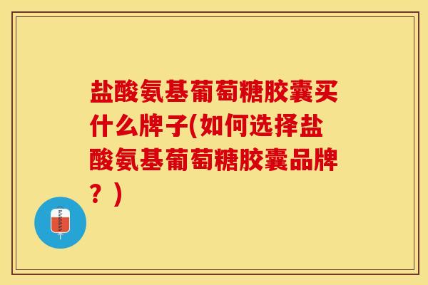 盐酸氨基葡萄糖胶囊买什么牌子(如何选择盐酸氨基葡萄糖胶囊品牌？)