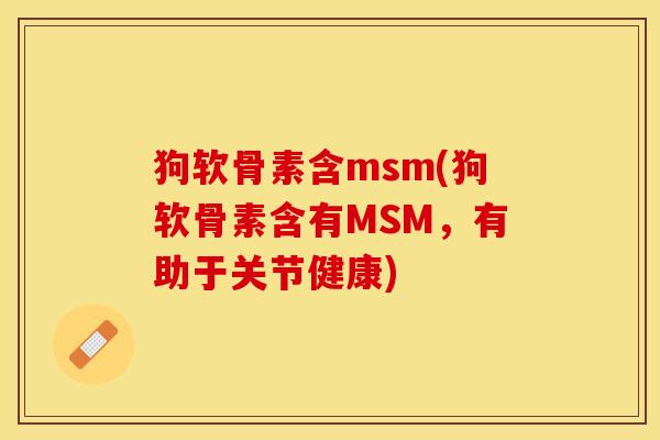 狗软骨素含msm(狗软骨素含有MSM,有助于关节健康) 狗软骨素含msm(狗软骨素含有MSM,有助于关节健康)