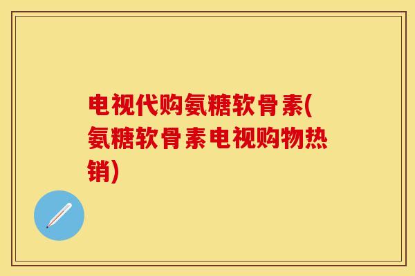 电视代购氨糖软骨素(氨糖软骨素电视购物热销)