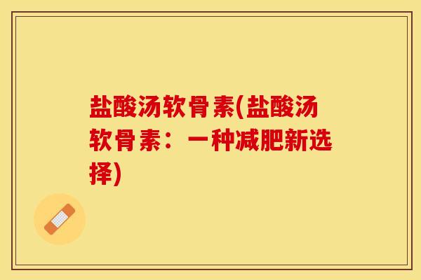 盐酸汤软骨素(盐酸汤软骨素:一种新选择) 盐酸汤软骨素(盐酸汤软骨素:一种新选择)