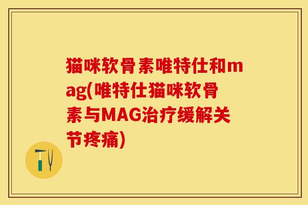 猫咪软骨素唯特仕和mag(唯特仕猫咪软骨素与MAG治疗缓解关节疼痛)