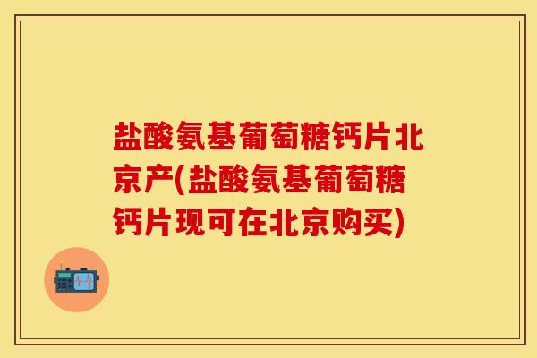 盐酸氨基葡萄糖钙片北京产(盐酸氨基葡萄糖钙片现可在北京购买)