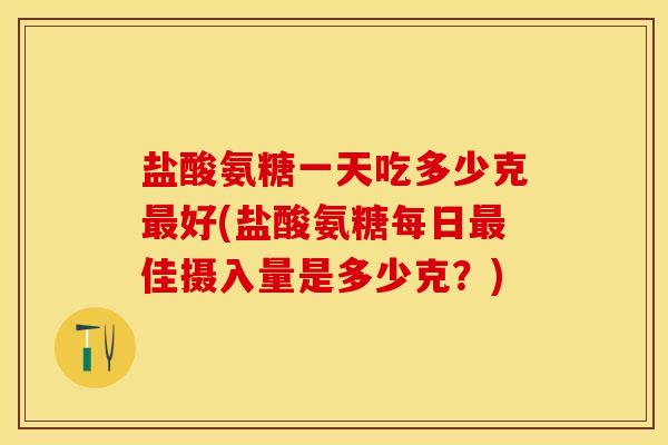 盐酸氨糖一天吃多少克最好(盐酸氨糖每日最佳摄入量是多少克？)
