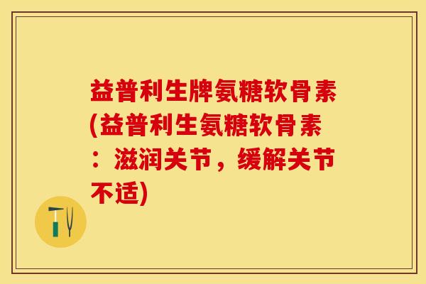 益普利生牌氨糖软骨素(益普利生氨糖软骨素:滋润关节,缓解关节不适) 益普利生牌氨糖软骨素(益普利生氨糖软骨素:滋润关节,缓解关节不适)