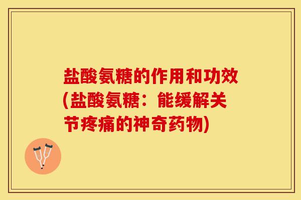 盐酸氨糖的作用和功效(盐酸氨糖：能缓解关节疼痛的神奇药物)