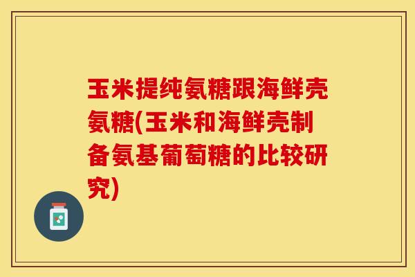 玉米提纯氨糖跟海鲜壳氨糖(玉米和海鲜壳制备氨基葡萄糖的比较研究)