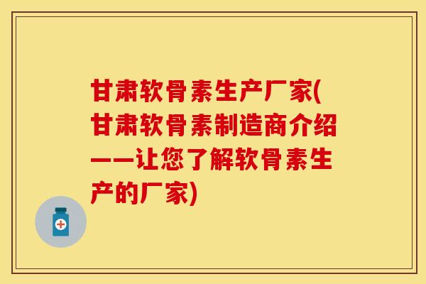 甘肃软骨素生产厂家(甘肃软骨素制造商介绍——让您了解软骨素生产的厂家)