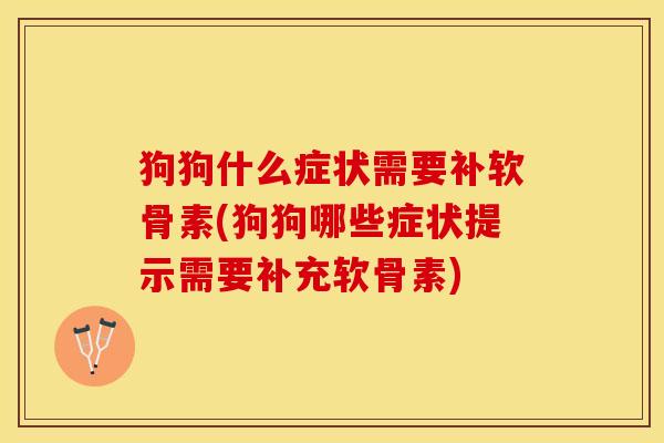 狗狗什么症状需要补软骨素(狗狗哪些症状提示需要补充软骨素)