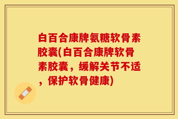 白百合康牌氨糖软骨素胶囊(白百合康牌软骨素胶囊，缓解关节不适，保护软骨健康)