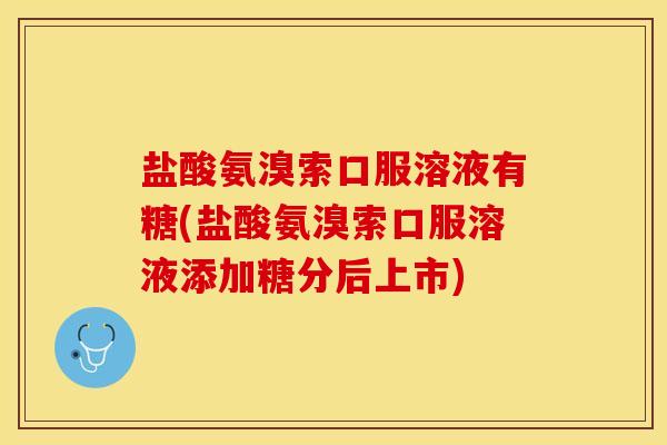 盐酸氨溴索口服溶液有糖(盐酸氨溴索口服溶液添加糖分后上市)