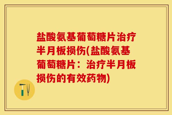 盐酸氨基葡萄糖片治疗半月板损伤(盐酸氨基葡萄糖片：治疗半月板损伤的有效药物)