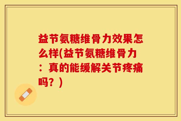 益节氨糖维骨力效果怎么样(益节氨糖维骨力:真的能缓解关节吗?) 益节氨糖维骨力效果怎么样(益节氨糖维骨力:真的能缓解关节吗?)
