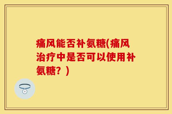 痛风能否补氨糖(痛风治疗中是否可以使用补氨糖？)