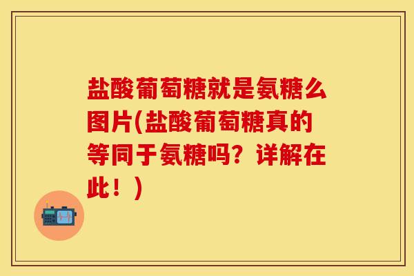 盐酸葡萄糖就是氨糖么图片(盐酸葡萄糖真的等同于氨糖吗？详解在此！)