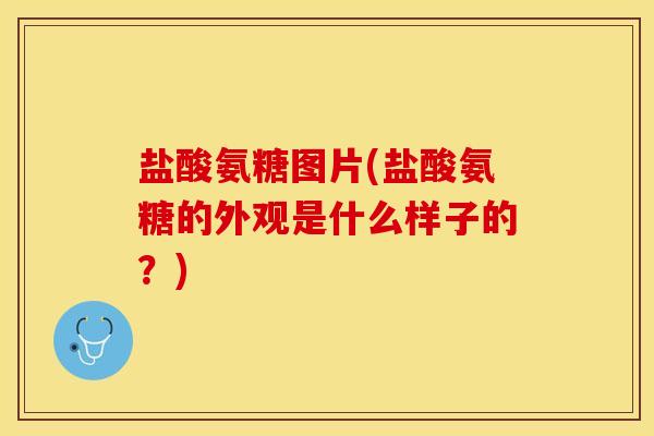 盐酸氨糖图片(盐酸氨糖的外观是什么样子的?) 盐酸氨糖图片(盐酸氨糖的外观是什么样子的?)