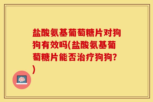 盐酸氨基葡萄糖片对狗狗有效吗(盐酸氨基葡萄糖片能否治疗狗狗？)