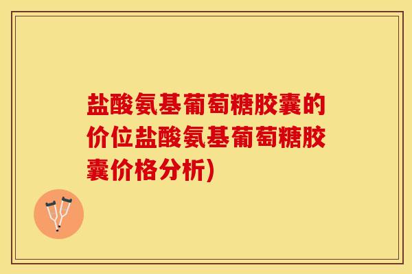 盐酸氨基葡萄糖胶囊的价位盐酸氨基葡萄糖胶囊价格分析)