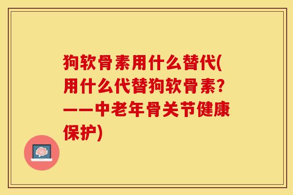 狗软骨素用什么替代(用什么代替狗软骨素？——中老年骨关节健康保护)