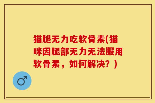 猫腿无力吃软骨素(猫咪因腿部无力无法服用软骨素，如何解决？)
