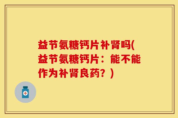 益节氨糖钙片补肾吗(益节氨糖钙片：能不能作为补肾良药？)