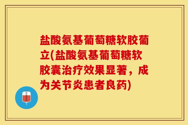 盐酸氨基葡萄糖软胶葡立(盐酸氨基葡萄糖软胶囊效果显著,成为患者良药) 盐酸氨基葡萄糖软胶葡立(盐酸氨基葡萄糖软胶囊效果显著,成为患者良药)