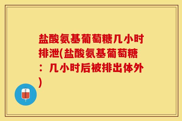 盐酸氨基葡萄糖几小时排泄(盐酸氨基葡萄糖：几小时后被排出体外)