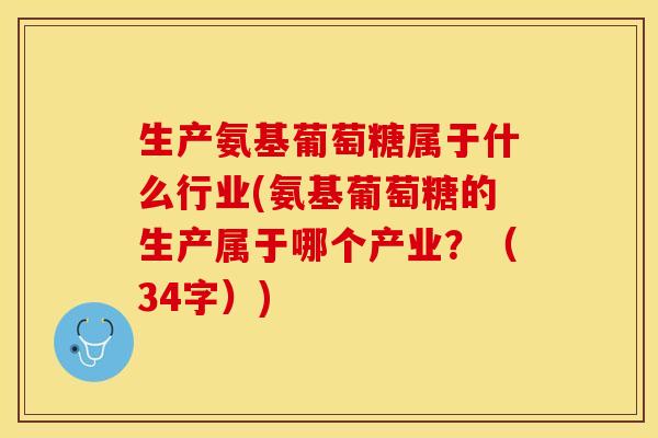 生产氨基葡萄糖属于什么行业(氨基葡萄糖的生产属于哪个产业？（34字）)