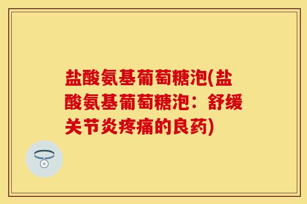 盐酸氨基葡萄糖泡(盐酸氨基葡萄糖泡：舒缓关节炎疼痛的良药)