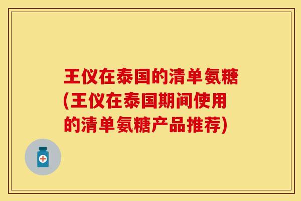王仪在泰国的清单氨糖(王仪在泰国期间使用的清单氨糖产品推荐)