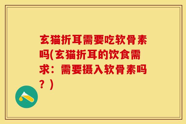 玄猫折耳需要吃软骨素吗(玄猫折耳的饮食需求：需要摄入软骨素吗？)