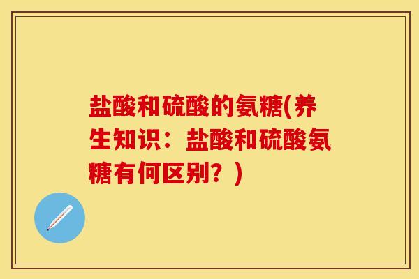 盐酸和硫酸的氨糖(养生知识：盐酸和硫酸氨糖有何区别？)