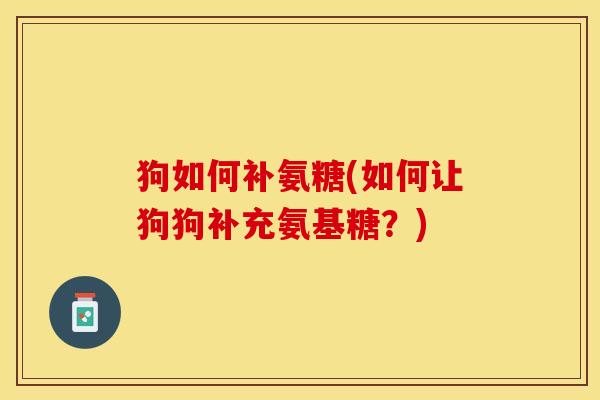 狗如何补氨糖(如何让狗狗补充氨基糖?) 狗如何补氨糖(如何让狗狗补充氨基糖?)