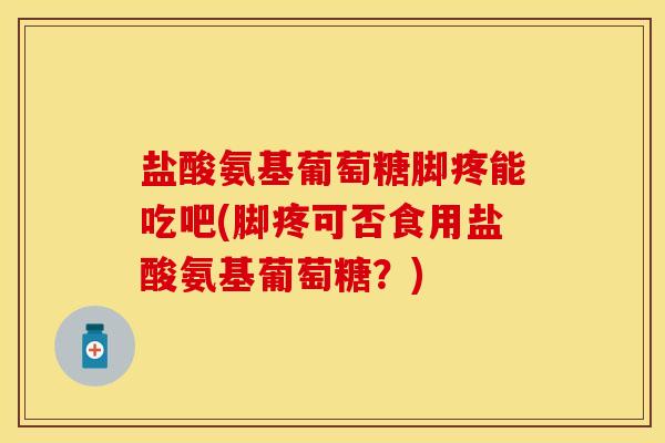 盐酸氨基葡萄糖脚疼能吃吧(脚疼可否食用盐酸氨基葡萄糖?) 盐酸氨基葡萄糖脚疼能吃吧(脚疼可否食用盐酸氨基葡萄糖?)