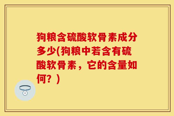 狗粮含硫酸软骨素成分多少(狗粮中若含有硫酸软骨素，它的含量如何？)