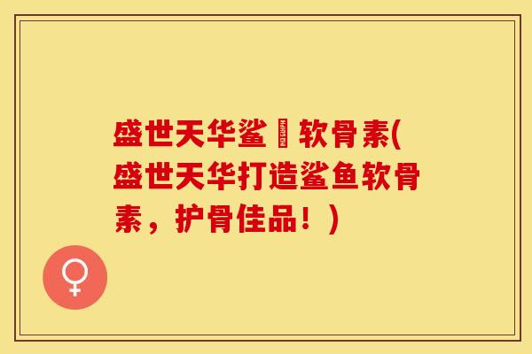 盛世天华鲨魚软骨素(盛世天华打造鲨鱼软骨素,护骨佳品!) 盛世天华鲨魚软骨素(盛世天华打造鲨鱼软骨素,护骨佳品!)
