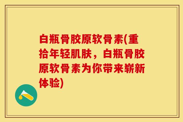 白瓶骨胶原软骨素(重拾年轻肌肤，白瓶骨胶原软骨素为你带来崭新体验)