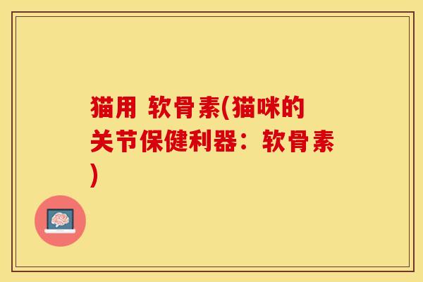猫用 软骨素(猫咪的关节保健利器：软骨素)