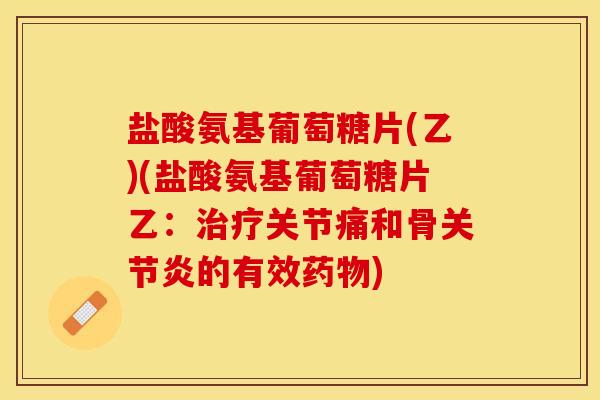 盐酸氨基葡萄糖片(乙)(盐酸氨基葡萄糖片乙:关节痛和骨的有效) 盐酸氨基葡萄糖片(乙)(盐酸氨基葡萄糖片乙:关节痛和骨的有效)