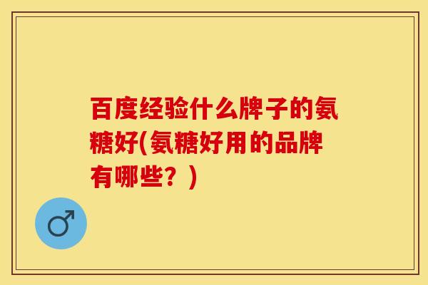 百度经验什么牌子的氨糖好(氨糖好用的品牌有哪些？)