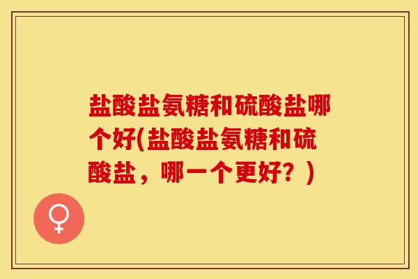 盐酸盐氨糖和硫酸盐哪个好(盐酸盐氨糖和硫酸盐，哪一个更好？)