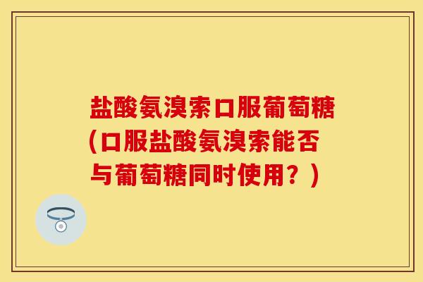 盐酸氨溴索口服葡萄糖(口服盐酸氨溴索能否与葡萄糖同时使用?) 盐酸氨溴索口服葡萄糖(口服盐酸氨溴索能否与葡萄糖同时使用?)