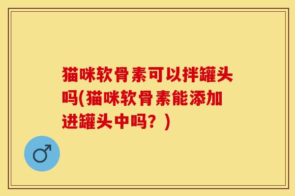 猫咪软骨素可以拌罐头吗(猫咪软骨素能添加进罐头中吗？)