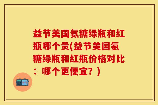 益节美国氨糖绿瓶和红瓶哪个贵(益节美国氨糖绿瓶和红瓶价格对比：哪个更便宜？)