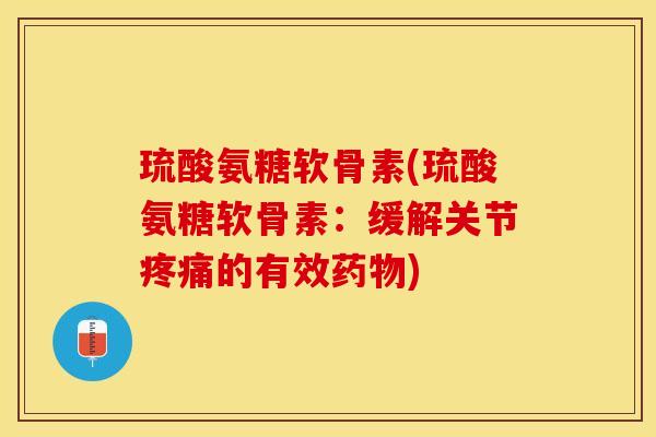 琉酸氨糖软骨素(琉酸氨糖软骨素：缓解关节疼痛的有效药物)