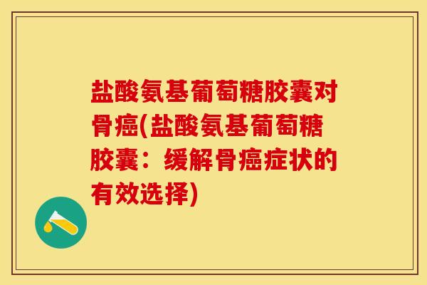 盐酸氨基葡萄糖胶囊对骨癌(盐酸氨基葡萄糖胶囊：缓解骨癌症状的有效选择)