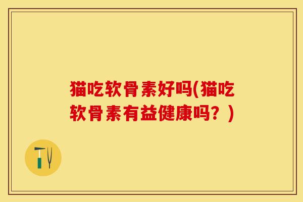 猫吃软骨素好吗(猫吃软骨素有益健康吗？)